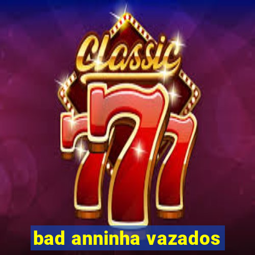 bad anninha vazados